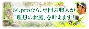 庭.proなら、専門の職人が「理想のお庭」を叶えます！